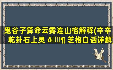 鬼谷子算命云雾连山格解释(辛辛乾卦石上灵 🐶 芝格白话详解)